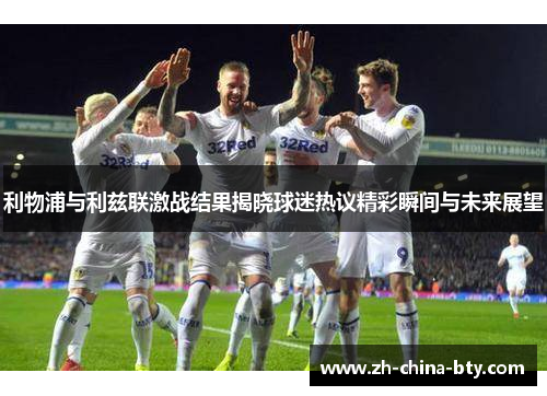 利物浦与利兹联激战结果揭晓球迷热议精彩瞬间与未来展望
