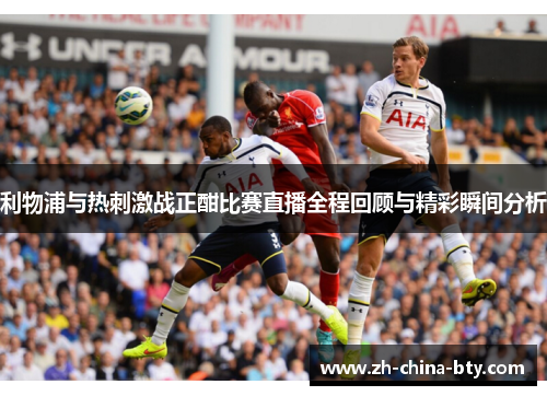利物浦与热刺激战正酣比赛直播全程回顾与精彩瞬间分析