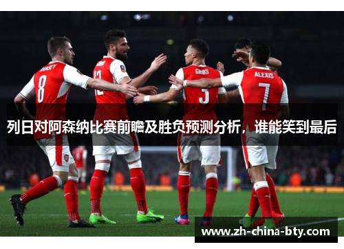 列日对阿森纳比赛前瞻及胜负预测分析，谁能笑到最后