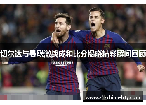 切尔达与曼联激战成和比分揭晓精彩瞬间回顾