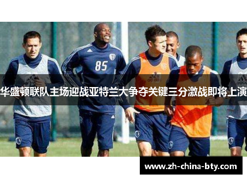 华盛顿联队主场迎战亚特兰大争夺关键三分激战即将上演