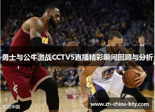 勇士与公牛激战CCTV5直播精彩瞬间回顾与分析