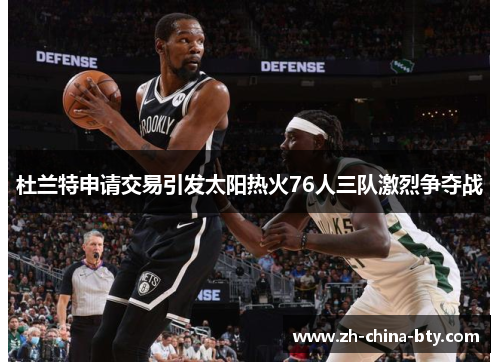 杜兰特申请交易引发太阳热火76人三队激烈争夺战