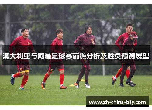 澳大利亚与阿曼足球赛前瞻分析及胜负预测展望